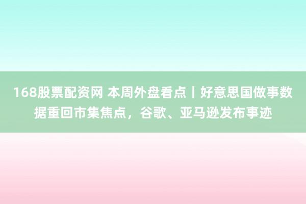 168股票配资网 本周外盘看点丨好意思国做事数据重回市集焦点，谷歌、亚马逊发布事迹