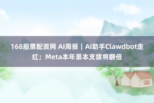 168股票配资网 AI周报｜AI助手Clawdbot走红；Meta本年景本支拨将翻倍