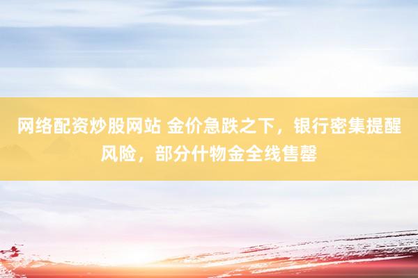 网络配资炒股网站 金价急跌之下，银行密集提醒风险，部分什物金全线售罄