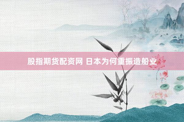 股指期货配资网 日本为何重振造船业