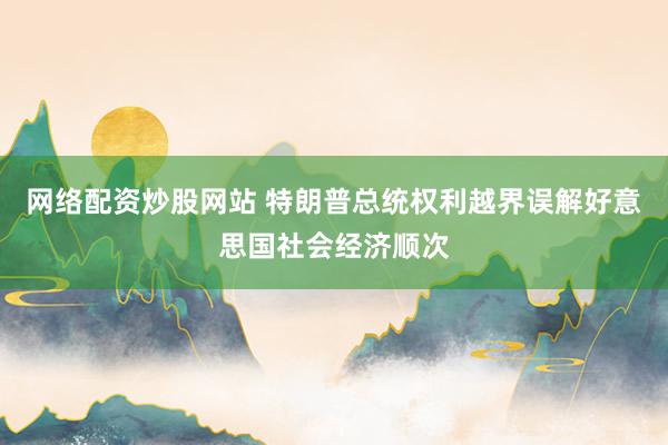 网络配资炒股网站 特朗普总统权利越界误解好意思国社会经济顺次