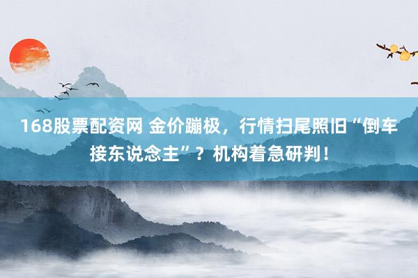 168股票配资网 金价蹦极，行情扫尾照旧“倒车接东说念主”？机构着急研判！