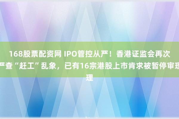 168股票配资网 IPO管控从严！香港证监会再次严查“赶工”乱象，已有16宗港股上市肯求被暂停审理