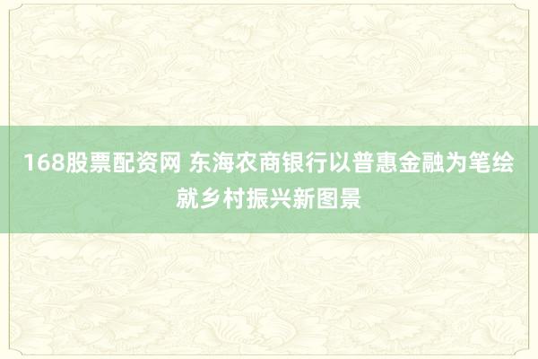 168股票配资网 东海农商银行以普惠金融为笔绘就乡村振兴新图景