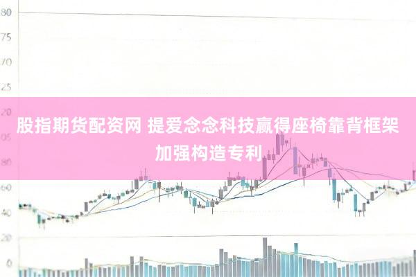 股指期货配资网 提爱念念科技赢得座椅靠背框架加强构造专利