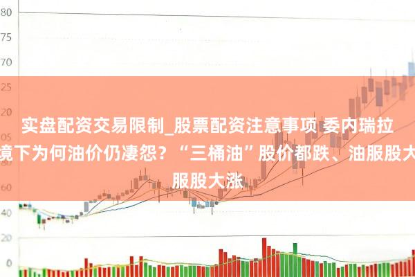 实盘配资交易限制_股票配资注意事项 委内瑞拉危境下为何油价仍凄怨？“三桶油”股价都跌、油服股大涨