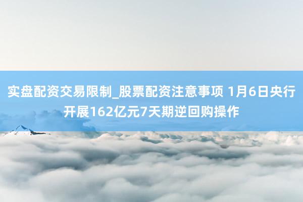 实盘配资交易限制_股票配资注意事项 1月6日央行开展162亿元7天期逆回购操作