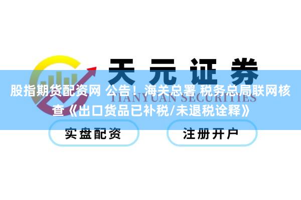 股指期货配资网 公告！海关总署 税务总局联网核查《出口货品已补税/未退税诠释》