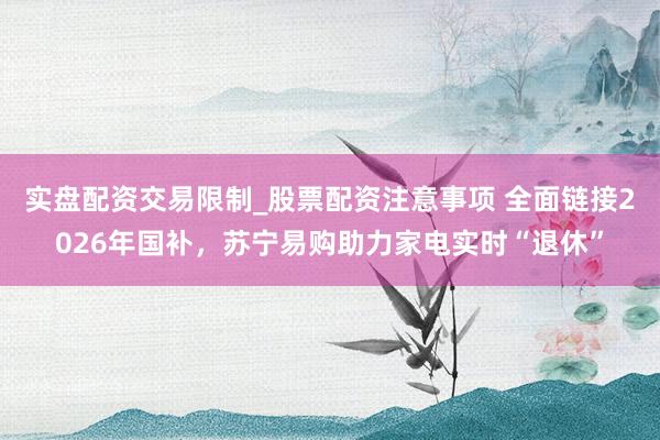 实盘配资交易限制_股票配资注意事项 全面链接2026年国补，苏宁易购助力家电实时“退休”