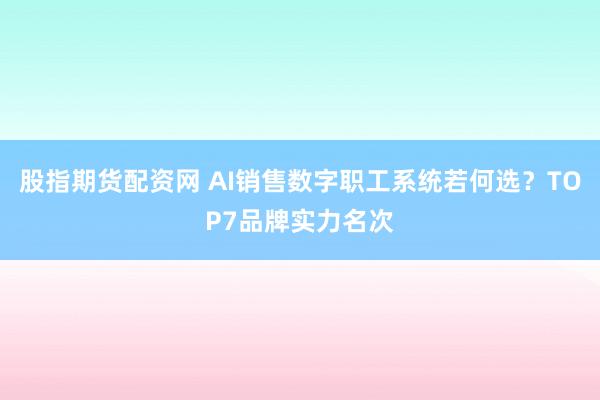 股指期货配资网 AI销售数字职工系统若何选？TOP7品牌实力名次