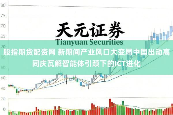 股指期货配资网 新期间产业风口大变局中国出动高同庆瓦解智能体引颈下的ICT进化