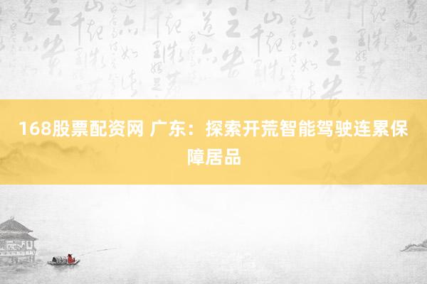 168股票配资网 广东：探索开荒智能驾驶连累保障居品