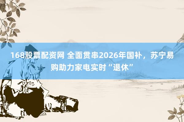 168股票配资网 全面贯串2026年国补，苏宁易购助力家电实时“退休”