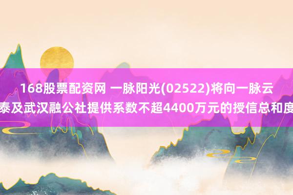 168股票配资网 一脉阳光(02522)将向一脉云泰及武汉融公社提供系数不超4400万元的授信总和度