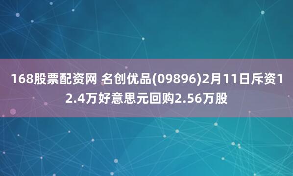 168股票配资网 名创优品(09896)2月11日斥资12.4万好意思元回购2.56万股