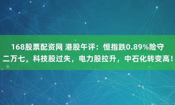 168股票配资网 港股午评：恒指跌0.89%险守二万七，科技股过失，电力股拉升，中石化转变高！