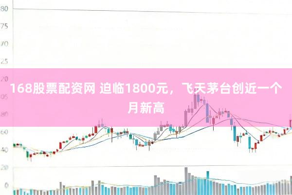 168股票配资网 迫临1800元，飞天茅台创近一个月新高