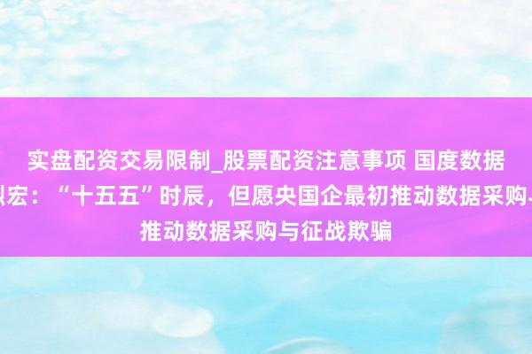 实盘配资交易限制_股票配资注意事项 国度数据局局长刘烈宏：“十五五”时辰，但愿央国企最初推动数据采购与征战欺骗