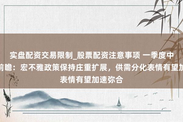实盘配资交易限制_股票配资注意事项 一季度中国经济前瞻：宏不雅政策保持庄重扩展，供需分化表情有望加速弥合