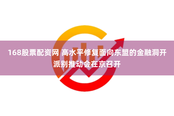 168股票配资网 高水平修复面向东盟的金融洞开派别推动会在京召开