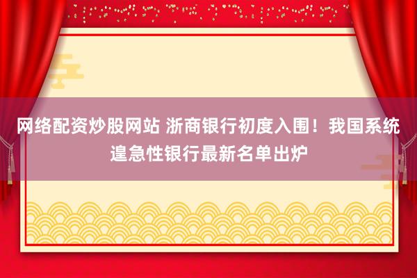 网络配资炒股网站 浙商银行初度入围！我国系统遑急性银行最新名单出炉