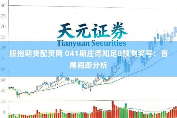 股指期货配资网 041期庄德知足8预测奖号：首尾间距分析