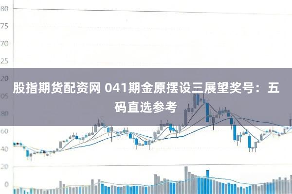 股指期货配资网 041期金原摆设三展望奖号：五码直选参考