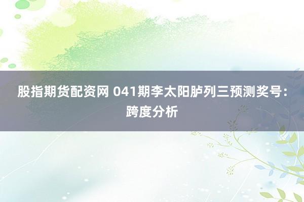 股指期货配资网 041期李太阳胪列三预测奖号：跨度分析
