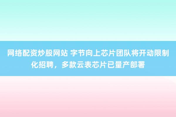 网络配资炒股网站 字节向上芯片团队将开动限制化招聘，多款云表芯片已量产部署