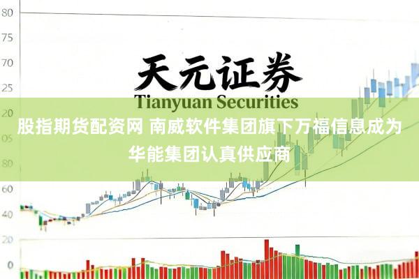 股指期货配资网 南威软件集团旗下万福信息成为华能集团认真供应商