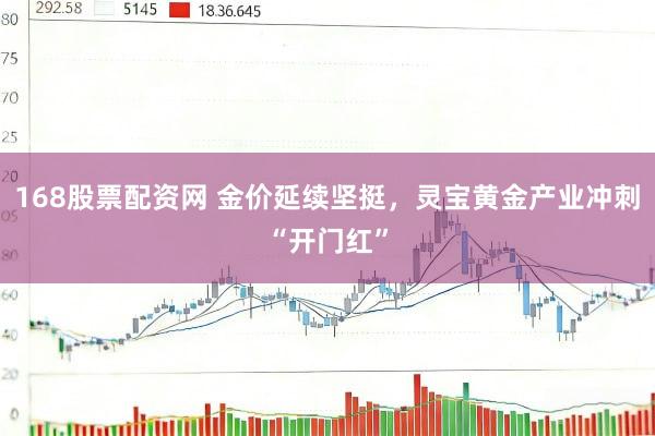 168股票配资网 金价延续坚挺，灵宝黄金产业冲刺“开门红”