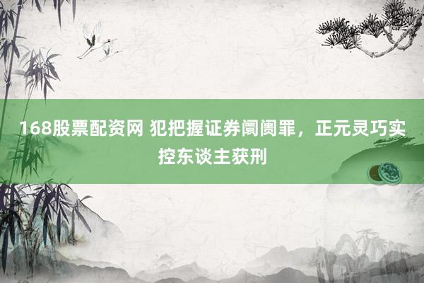 168股票配资网 犯把握证券阛阓罪，正元灵巧实控东谈主获刑
