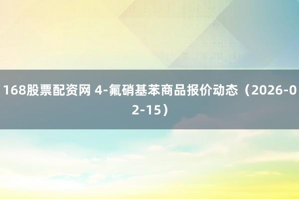 168股票配资网 4-氟硝基苯商品报价动态（2026-02-15）