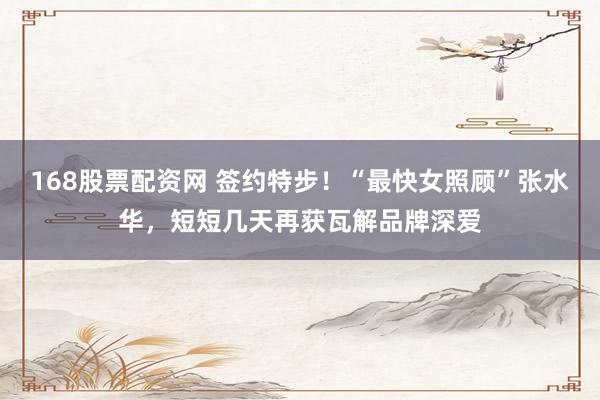 168股票配资网 签约特步！“最快女照顾”张水华，短短几天再获瓦解品牌深爱
