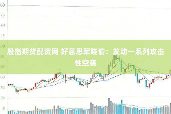 股指期货配资网 好意思军晓谕：发动一系列攻击性空袭