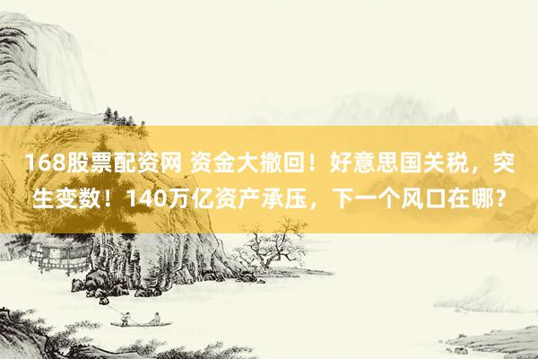168股票配资网 资金大撤回！好意思国关税，突生变数！140万亿资产承压，下一个风口在哪？