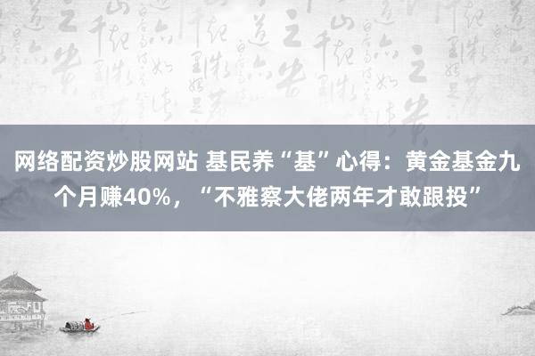 网络配资炒股网站 基民养“基”心得：黄金基金九个月赚40%，“不雅察大佬两年才敢跟投”