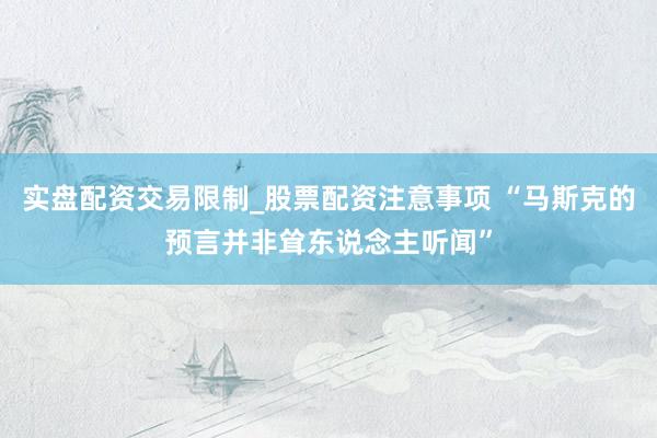 实盘配资交易限制_股票配资注意事项 “马斯克的预言并非耸东说念主听闻”
