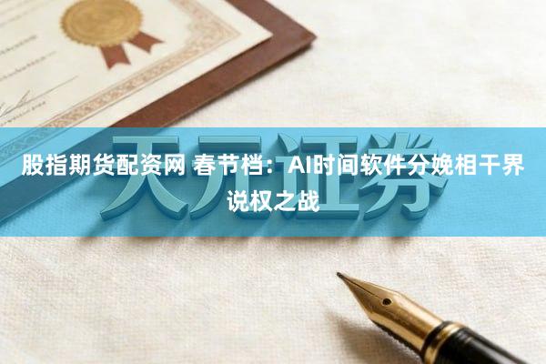 股指期货配资网 春节档：AI时间软件分娩相干界说权之战