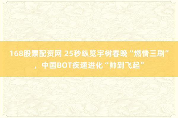 168股票配资网 25秒纵览宇树春晚“燃情三刷”，中国BOT疾速进化“帅到飞起”