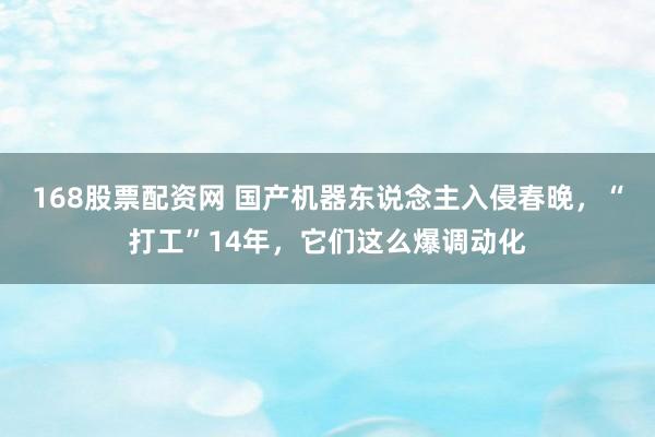 168股票配资网 国产机器东说念主入侵春晚，“打工”14年，它们这么爆调动化