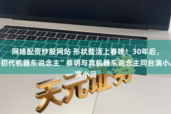 网络配资炒股网站 形状整活上春晚！30年后，“初代机器东说念主”蔡明与真机器东说念主同台演小品