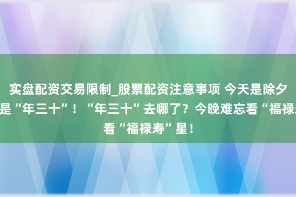 实盘配资交易限制_股票配资注意事项 今天是除夕，但不是“年三十”！“年三十”去哪了？今晚难忘看“福禄寿”星！