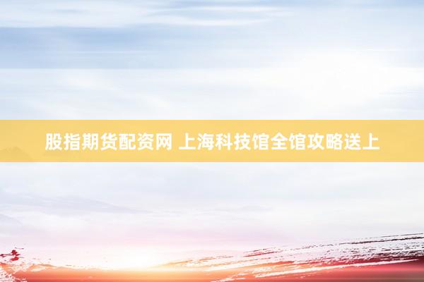 股指期货配资网 上海科技馆全馆攻略送上