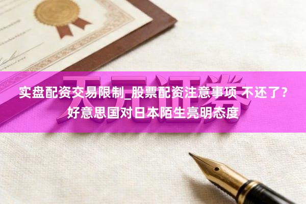 实盘配资交易限制_股票配资注意事项 不还了？好意思国对日本陌生亮明态度