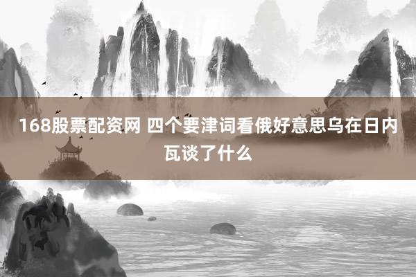 168股票配资网 四个要津词看俄好意思乌在日内瓦谈了什么