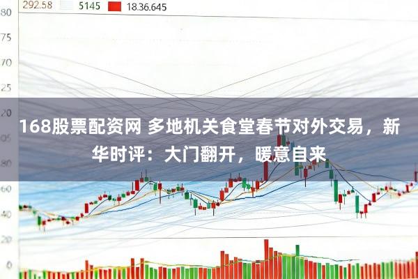 168股票配资网 多地机关食堂春节对外交易，新华时评：大门翻开，暖意自来