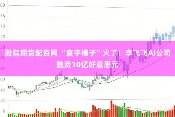 股指期货配资网 “寰宇模子”火了！李飞飞AI公司融资10亿好意思元