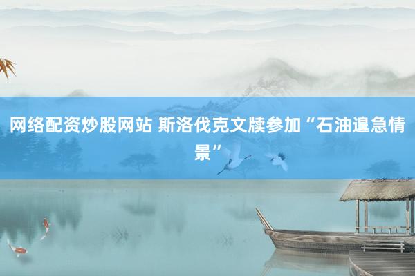 网络配资炒股网站 斯洛伐克文牍参加“石油遑急情景”