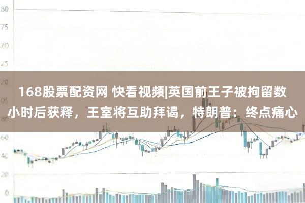 168股票配资网 快看视频|英国前王子被拘留数小时后获释，王室将互助拜谒，特朗普：终点痛心